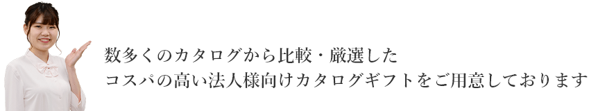 数多くのカタログから比較・厳選したコスパの高い法人向けカタログギフトをご用意しております